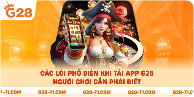 Các lỗi phổ biến khi tải app G28 người chơi cần phải biết
